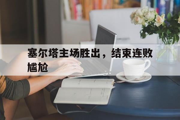 开云体育APP下载-塞尔塔主场胜出，结束连败尴尬
