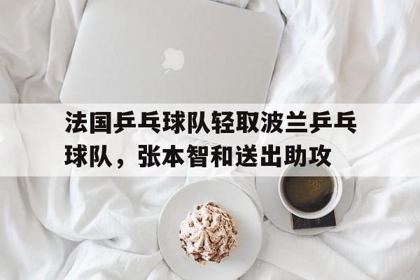开云官网-法国乒乓球队轻取波兰乒乓球队，张本智和送出助攻的简单介绍